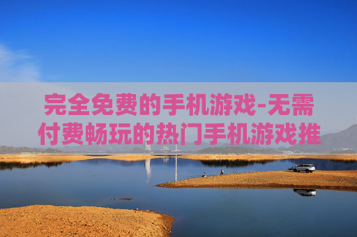 完全免费的手机游戏-无需付费畅玩的热门手机游戏推荐
