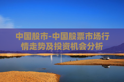 中国股市-中国股票市场行情走势及投资机会分析