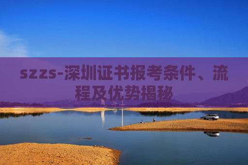 szzs-深圳证书报考条件、流程及优势揭秘