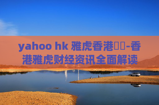 yahoo hk 雅虎香港財經-香港雅虎财经资讯全面解读
