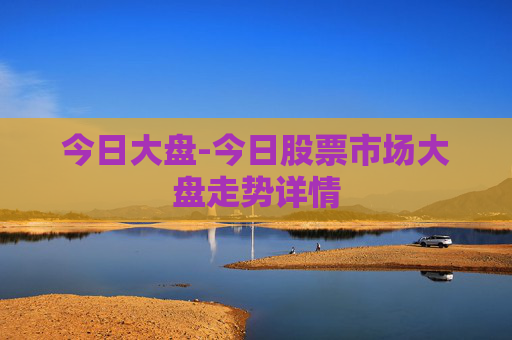 今日大盘-今日股票市场大盘走势详情