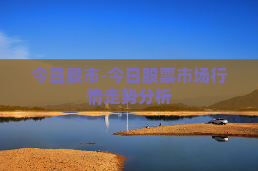 今日股市-今日股票市场行情走势分析