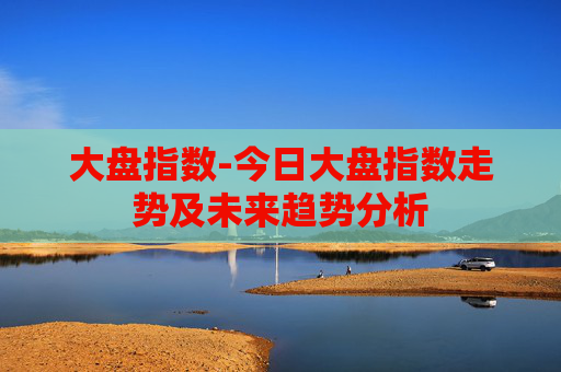 大盘指数-今日大盘指数走势及未来趋势分析