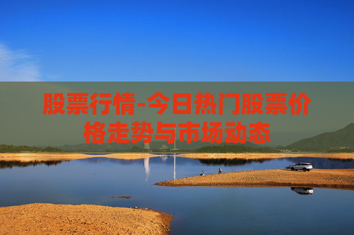 股票行情-今日热门股票价格走势与市场动态