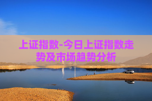 上证指数-今日上证指数走势及市场趋势分析