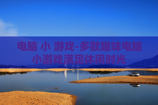 电脑 小 游戏-多款趣味电脑小游戏满足休闲时光