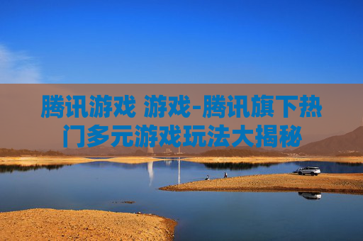 腾讯游戏 游戏-腾讯旗下热门多元游戏玩法大揭秘