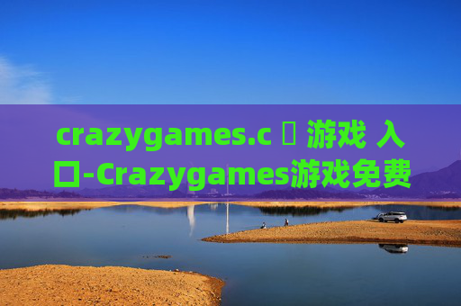 crazygames.c ​ 游戏 入口-Crazygames游戏免费畅玩便捷进入途径