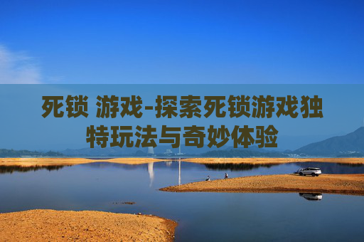 死锁 游戏-探索死锁游戏独特玩法与奇妙体验