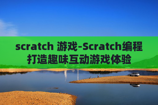 scratch 游戏-Scratch编程打造趣味互动游戏体验