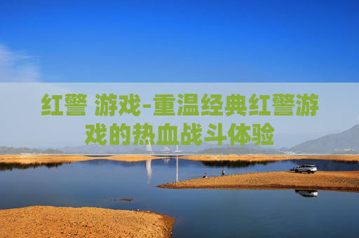 红警 游戏-重温经典红警游戏的热血战斗体验