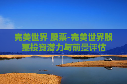完美世界 股票-完美世界股票投资潜力与前景评估