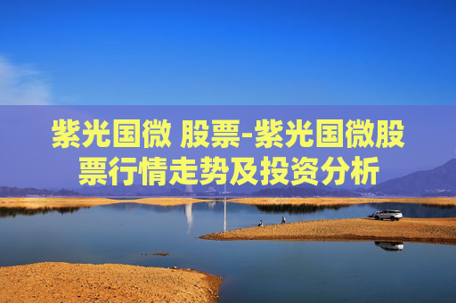 紫光国微 股票-紫光国微股票行情走势及投资分析