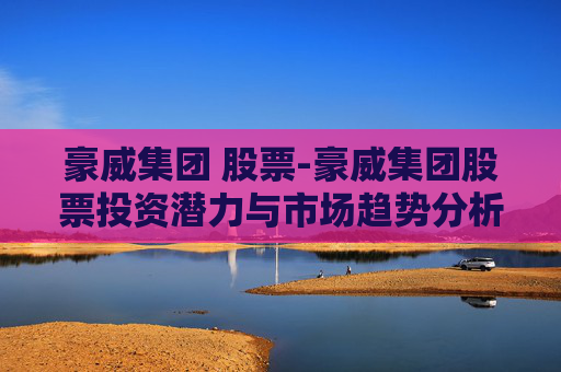 豪威集团 股票-豪威集团股票投资潜力与市场趋势分析