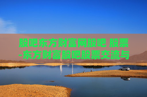 股吧东方财富网股吧 股票-东方财富股吧股票交流与行情分析