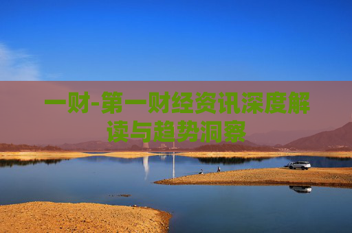 一财-第一财经资讯深度解读与趋势洞察