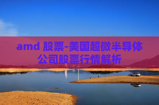 amd 股票-美国超微半导体公司股票行情解析