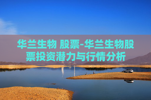 华兰生物 股票-华兰生物股票投资潜力与行情分析
