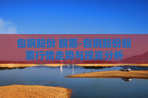 包钢股份 股票-包钢股份股票行情走势与投资分析