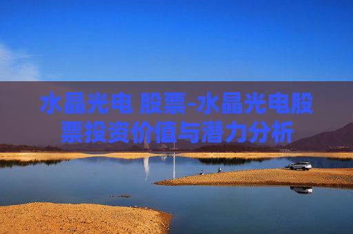 水晶光电 股票-水晶光电股票投资价值与潜力分析