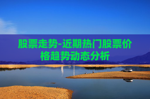 股票走势-近期热门股票价格趋势动态分析