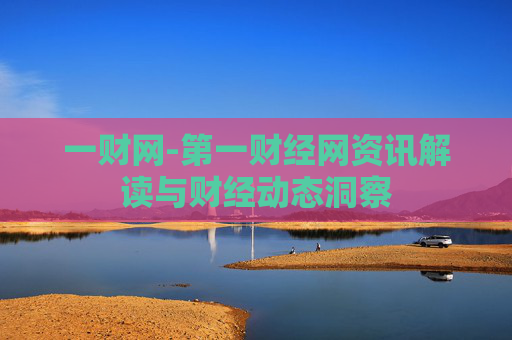 一财网-第一财经网资讯解读与财经动态洞察