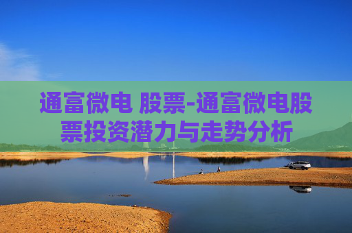 通富微电 股票-通富微电股票投资潜力与走势分析