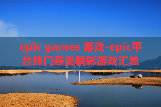 epic games 游戏-epic平台热门各类精彩游戏汇总