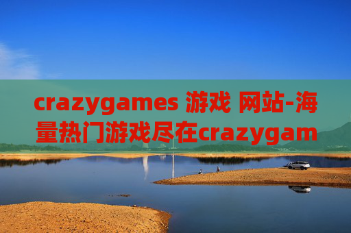 crazygames 游戏 网站-海量热门游戏尽在crazygames在线平台