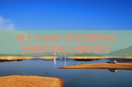 线上小游戏-适合闲暇时光玩的多样线上趣味游戏