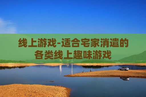 线上游戏-适合宅家消遣的各类线上趣味游戏