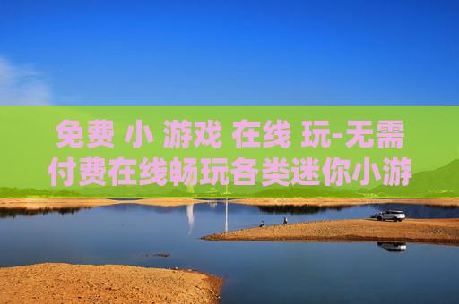 免费 小 游戏 在线 玩-无需付费在线畅玩各类迷你小游戏