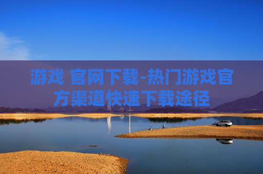 游戏 官网下载-热门游戏官方渠道快速下载途径