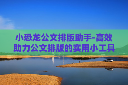 小恐龙公文排版助手-高效助力公文排版的实用小工具