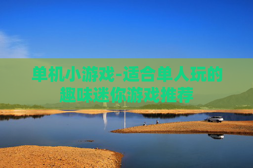 单机小游戏-适合单人玩的趣味迷你游戏推荐