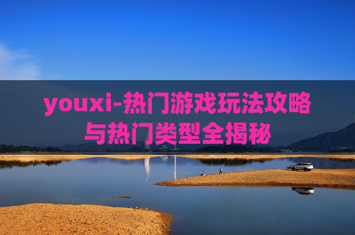 youxi-热门游戏玩法攻略与热门类型全揭秘