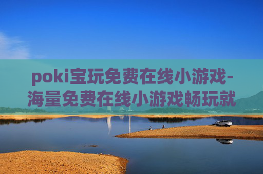 poki宝玩免费在线小游戏-海量免费在线小游戏畅玩就在poki宝玩