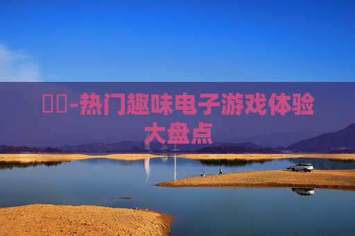 遊戲-热门趣味电子游戏体验大盘点