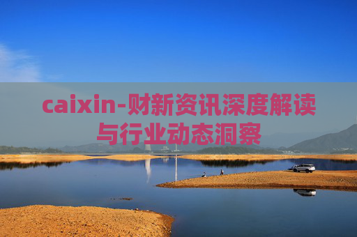 caixin-财新资讯深度解读与行业动态洞察