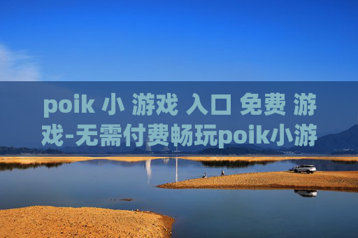 poik 小 游戏 入口 免费 游戏-无需付费畅玩poik小游戏便捷通道