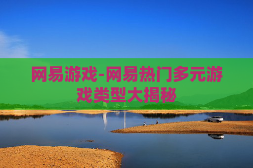 网易游戏-网易热门多元游戏类型大揭秘
