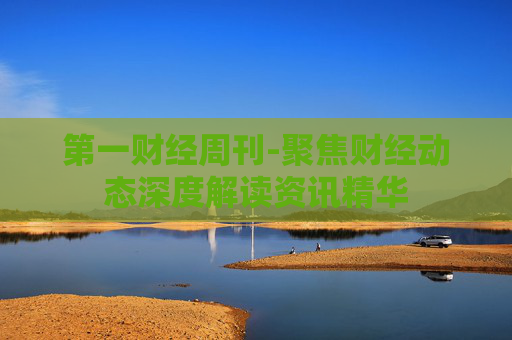 第一财经周刊-聚焦财经动态深度解读资讯精华