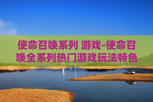 使命召唤系列 游戏-使命召唤全系列热门游戏玩法特色揭秘