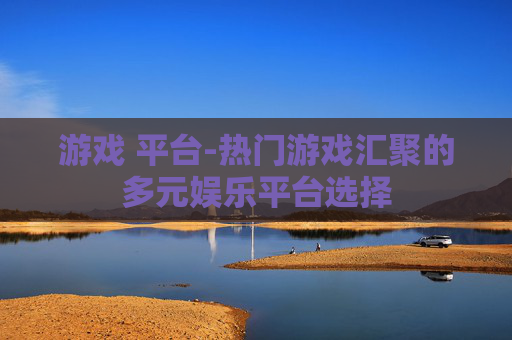游戏 平台-热门游戏汇聚的多元娱乐平台选择