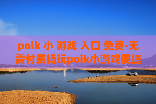 poik 小 游戏 入口 免费-无需付费畅玩poik小游戏便捷通道