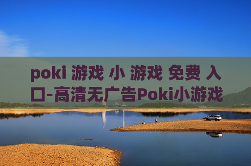 poki 游戏 小 游戏 免费 入口-高清无广告Poki小游戏免费畅玩通道