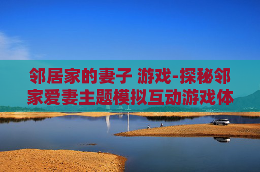 邻居家的妻子 游戏-探秘邻家爱妻主题模拟互动游戏体验