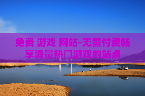 免费 游戏 网站-无需付费畅享海量热门游戏的站点