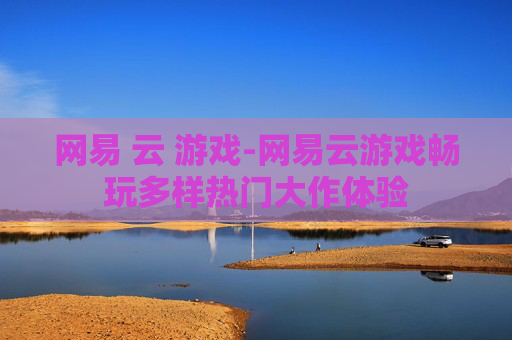 网易 云 游戏-网易云游戏畅玩多样热门大作体验