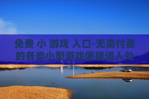 免费 小 游戏 入口-无需付费的各类小型游戏便捷进入处